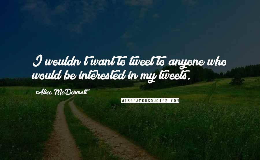 Alice McDermott quotes: I wouldn't want to tweet to anyone who would be interested in my tweets.