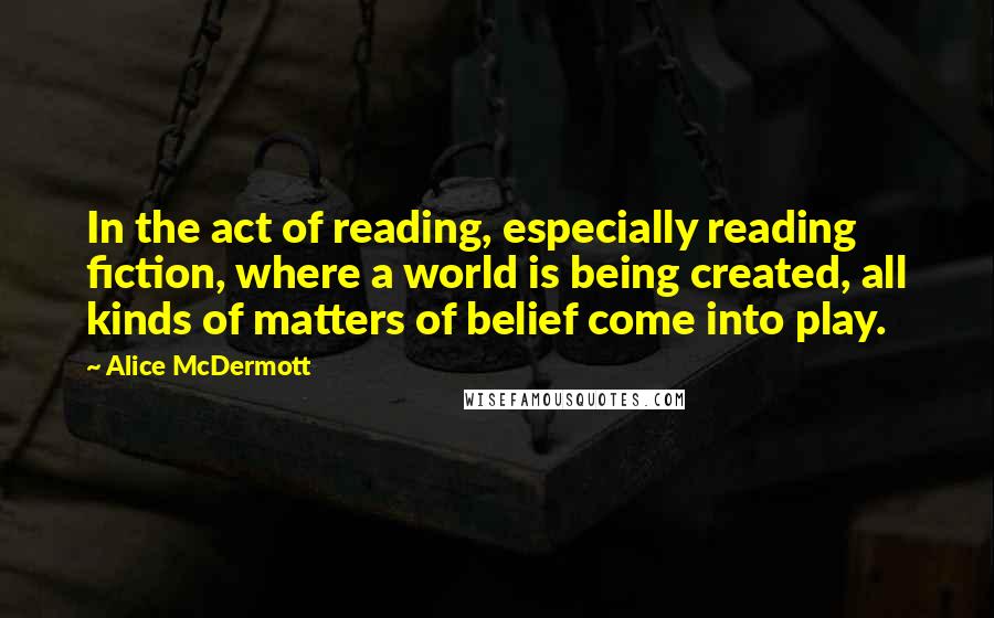 Alice McDermott quotes: In the act of reading, especially reading fiction, where a world is being created, all kinds of matters of belief come into play.