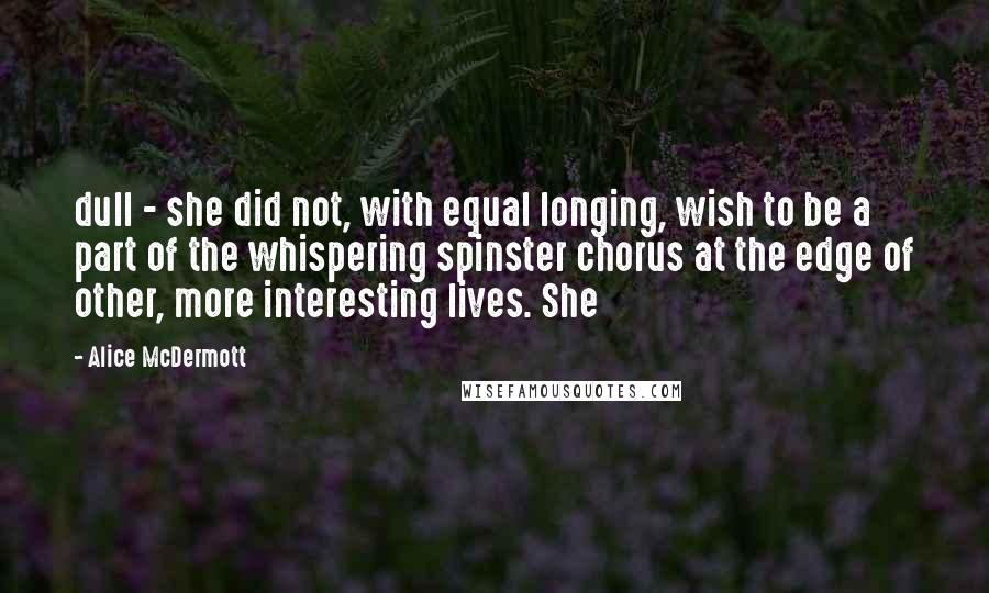 Alice McDermott quotes: dull - she did not, with equal longing, wish to be a part of the whispering spinster chorus at the edge of other, more interesting lives. She