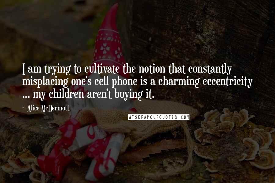 Alice McDermott quotes: I am trying to cultivate the notion that constantly misplacing one's cell phone is a charming eccentricity ... my children aren't buying it.