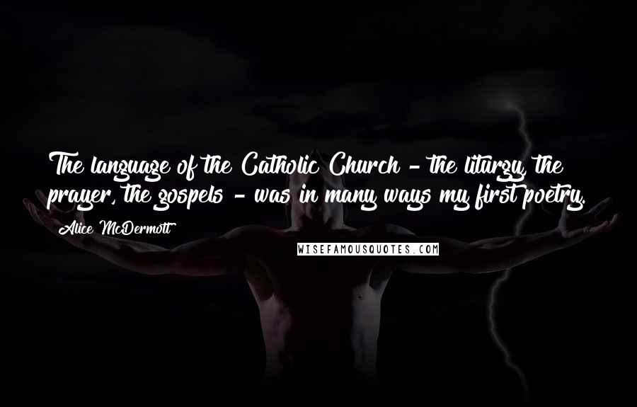 Alice McDermott quotes: The language of the Catholic Church - the liturgy, the prayer, the gospels - was in many ways my first poetry.