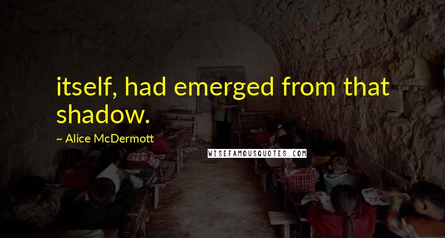 Alice McDermott quotes: itself, had emerged from that shadow.