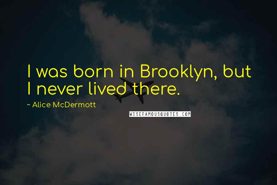 Alice McDermott quotes: I was born in Brooklyn, but I never lived there.