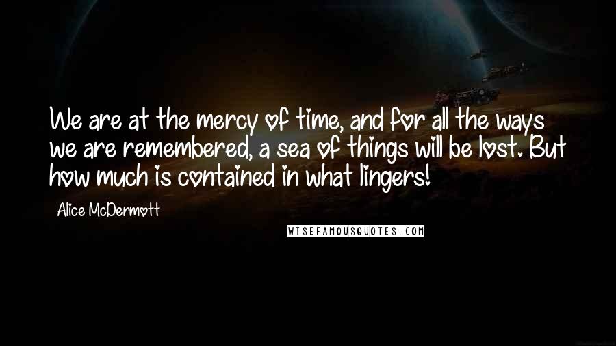 Alice McDermott quotes: We are at the mercy of time, and for all the ways we are remembered, a sea of things will be lost. But how much is contained in what lingers!