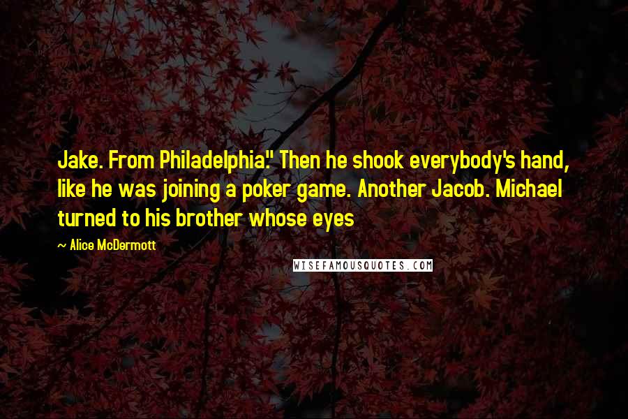 Alice McDermott quotes: Jake. From Philadelphia." Then he shook everybody's hand, like he was joining a poker game. Another Jacob. Michael turned to his brother whose eyes