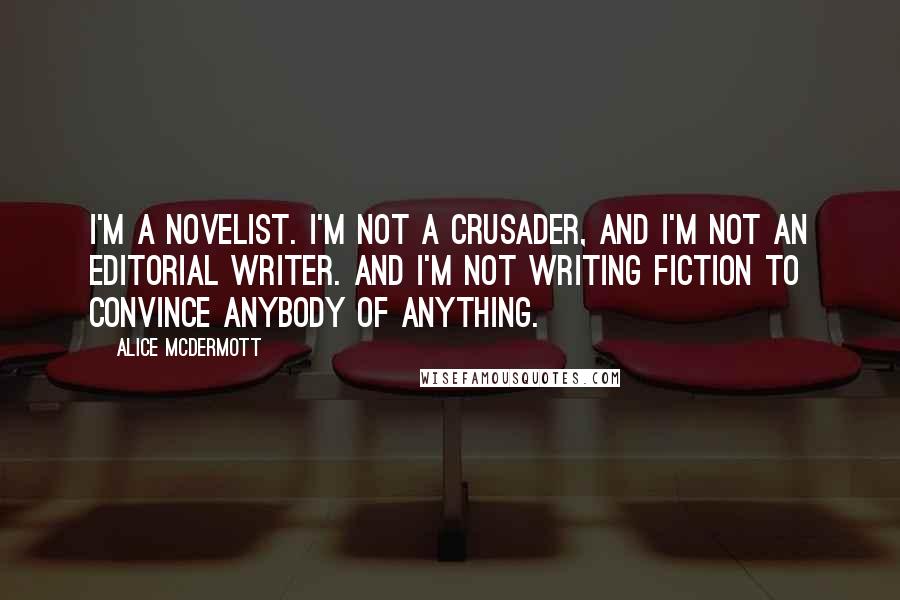 Alice McDermott quotes: I'm a novelist. I'm not a crusader, and I'm not an editorial writer. And I'm not writing fiction to convince anybody of anything.