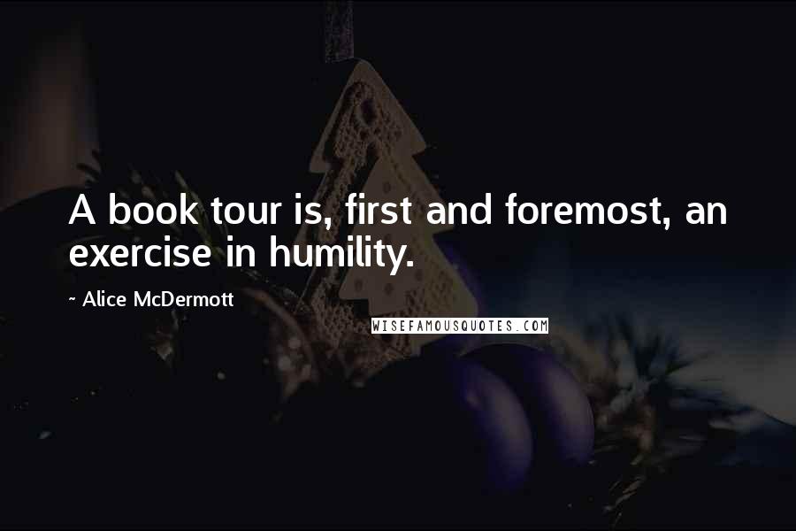 Alice McDermott quotes: A book tour is, first and foremost, an exercise in humility.