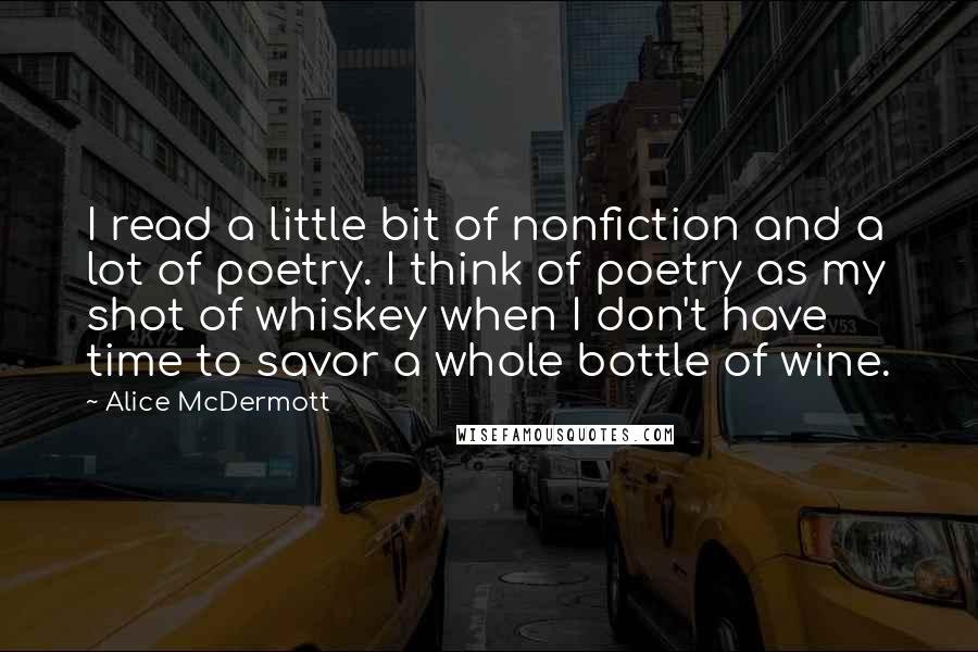 Alice McDermott quotes: I read a little bit of nonfiction and a lot of poetry. I think of poetry as my shot of whiskey when I don't have time to savor a whole