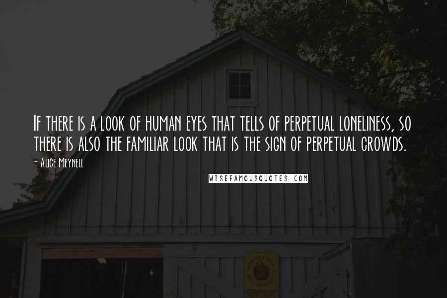 Alice Meynell quotes: If there is a look of human eyes that tells of perpetual loneliness, so there is also the familiar look that is the sign of perpetual crowds. Alice Meynell quotes: If there is a look of human eyes that tells of perpetual loneliness, so there is also the familiar look that is the sign of perpetual crowds.