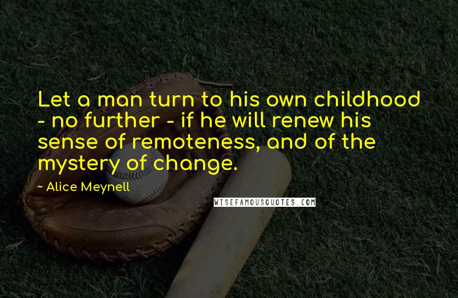 Alice Meynell quotes: Let a man turn to his own childhood - no further - if he will renew his sense of remoteness, and of the mystery of change. Alice Meynell quotes: Let a man turn to his own childhood - no further - if he will renew his sense of remoteness, and of the mystery of change.
