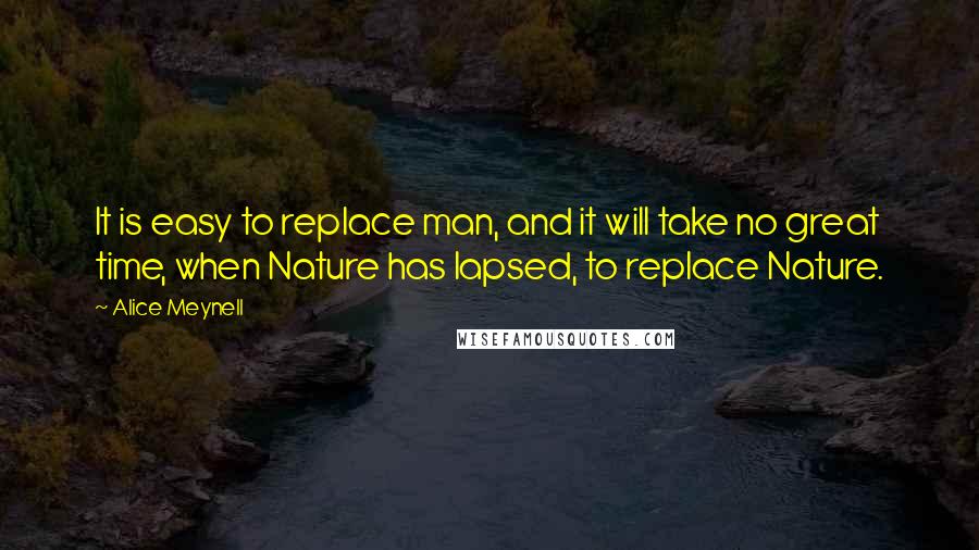 Alice Meynell quotes: It is easy to replace man, and it will take no great time, when Nature has lapsed, to replace Nature. Alice Meynell quotes: It is easy to replace man, and it will take no great time, when Nature has lapsed, to replace Nature.