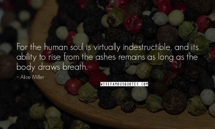 Alice Miller quotes: For the human soul is virtually indestructible, and its ability to rise from the ashes remains as long as the body draws breath.