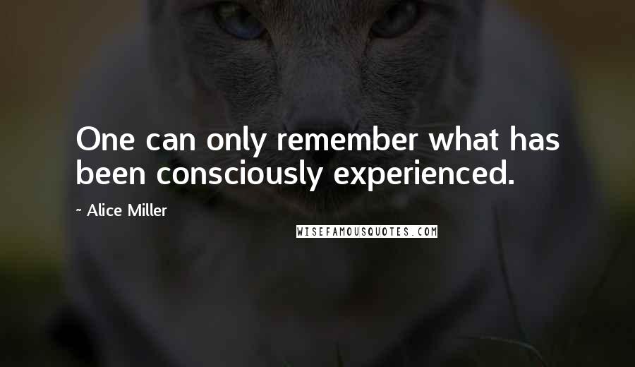 Alice Miller quotes: One can only remember what has been consciously experienced.