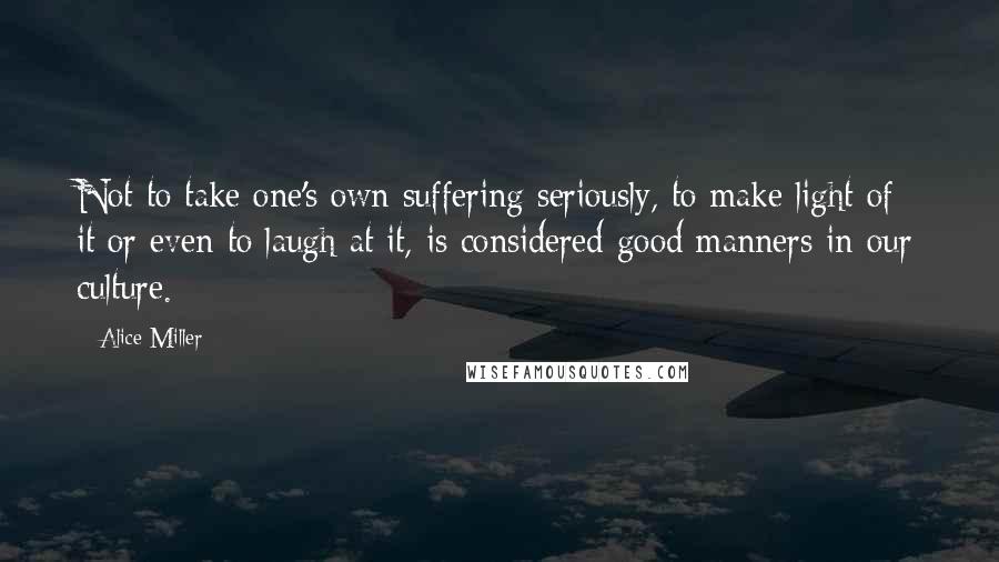 Alice Miller quotes: Not to take one's own suffering seriously, to make light of it or even to laugh at it, is considered good manners in our culture.