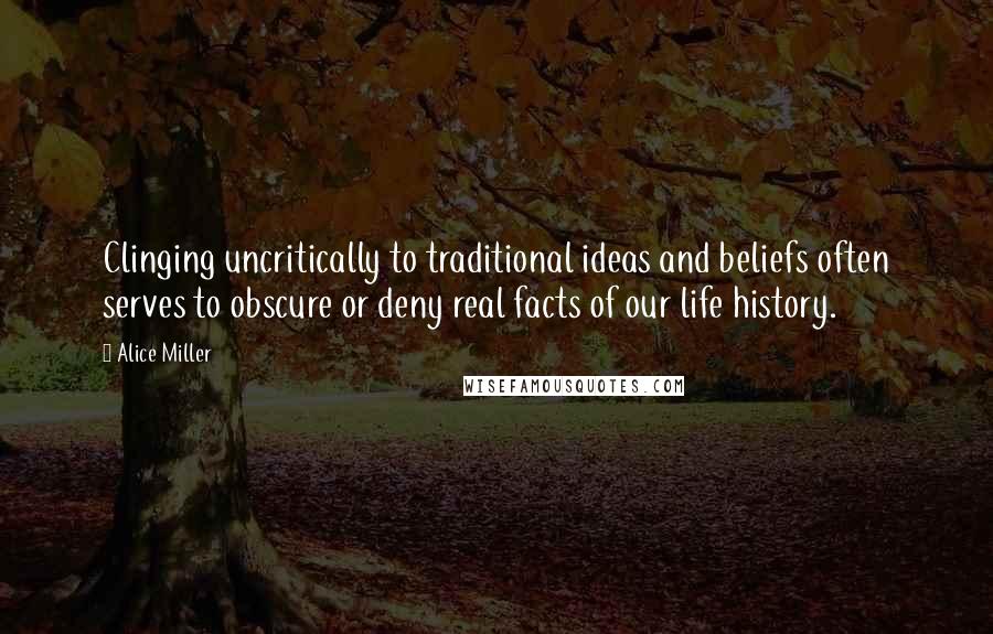 Alice Miller quotes: Clinging uncritically to traditional ideas and beliefs often serves to obscure or deny real facts of our life history.