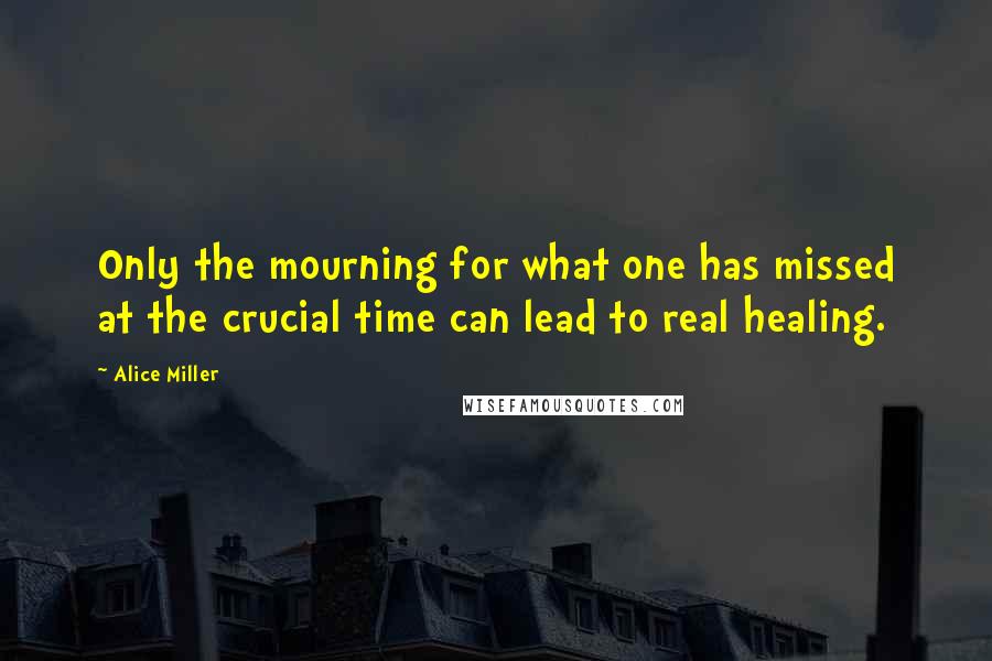 Alice Miller quotes: Only the mourning for what one has missed at the crucial time can lead to real healing.