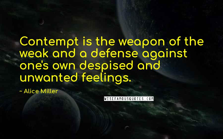 Alice Miller quotes: Contempt is the weapon of the weak and a defense against one's own despised and unwanted feelings.