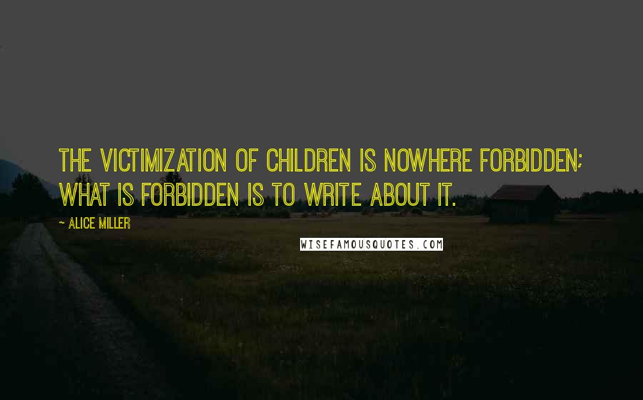 Alice Miller quotes: The victimization of children is nowhere forbidden; what is forbidden is to write about it.