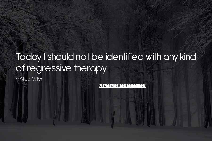 Alice Miller quotes: Today I should not be identified with any kind of regressive therapy.