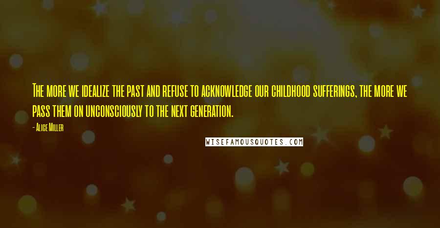 Alice Miller quotes: The more we idealize the past and refuse to acknowledge our childhood sufferings, the more we pass them on unconsciously to the next generation.