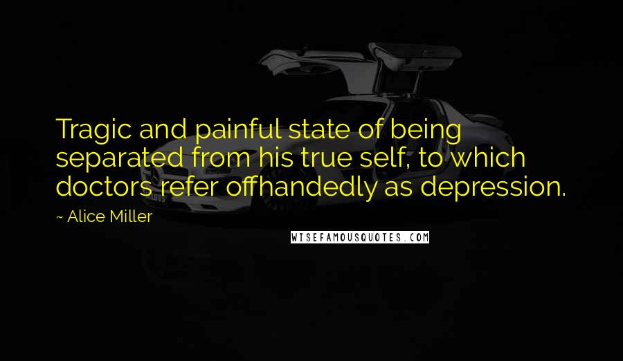 Alice Miller quotes: Tragic and painful state of being separated from his true self, to which doctors refer offhandedly as depression.