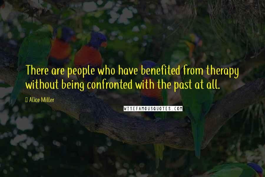 Alice Miller quotes: There are people who have benefited from therapy without being confronted with the past at all.
