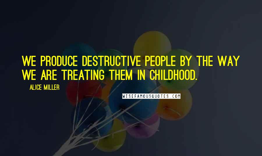Alice Miller quotes: We produce destructive people by the way we are treating them in childhood.