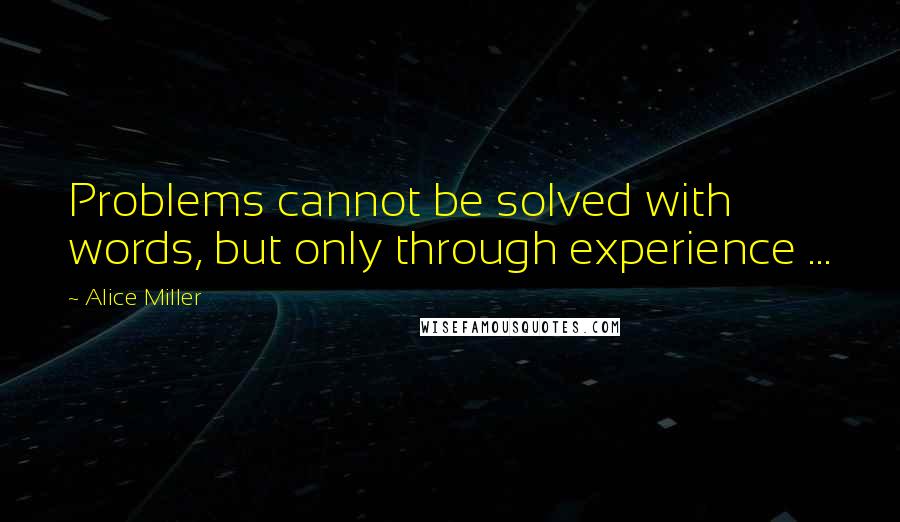 Alice Miller quotes: Problems cannot be solved with words, but only through experience ...