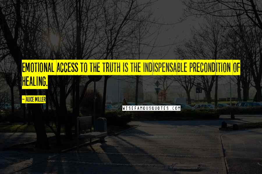 Alice Miller quotes: Emotional access to the truth is the indispensable precondition of healing.