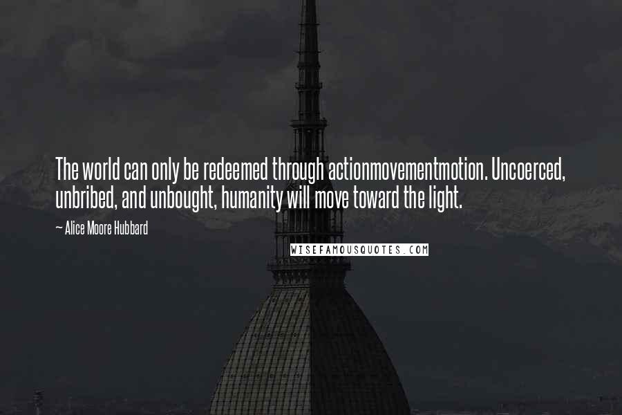Alice Moore Hubbard quotes: The world can only be redeemed through actionmovementmotion. Uncoerced, unbribed, and unbought, humanity will move toward the light.