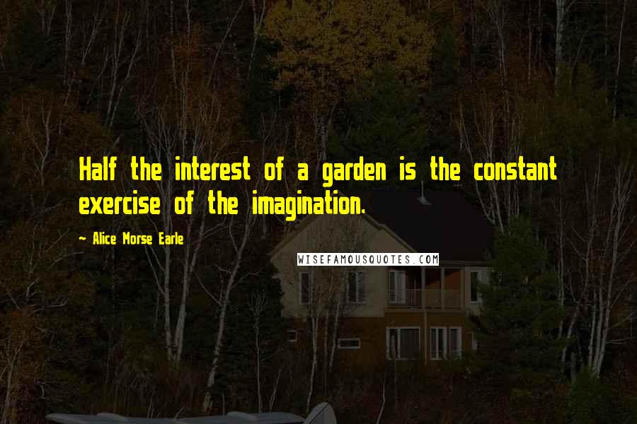 Alice Morse Earle quotes: Half the interest of a garden is the constant exercise of the imagination. Alice Morse Earle quotes: Half the interest of a garden is the constant exercise of the imagination.