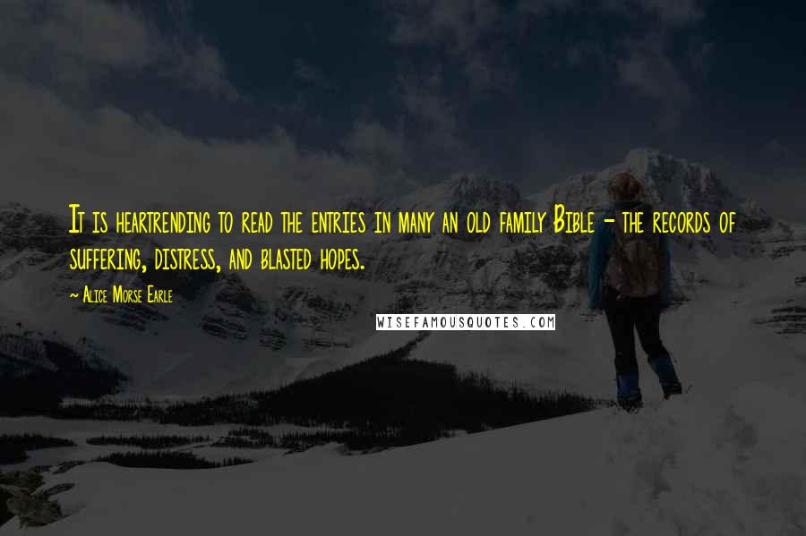 Alice Morse Earle quotes: It is heartrending to read the entries in many an old family Bible - the records of suffering, distress, and blasted hopes.