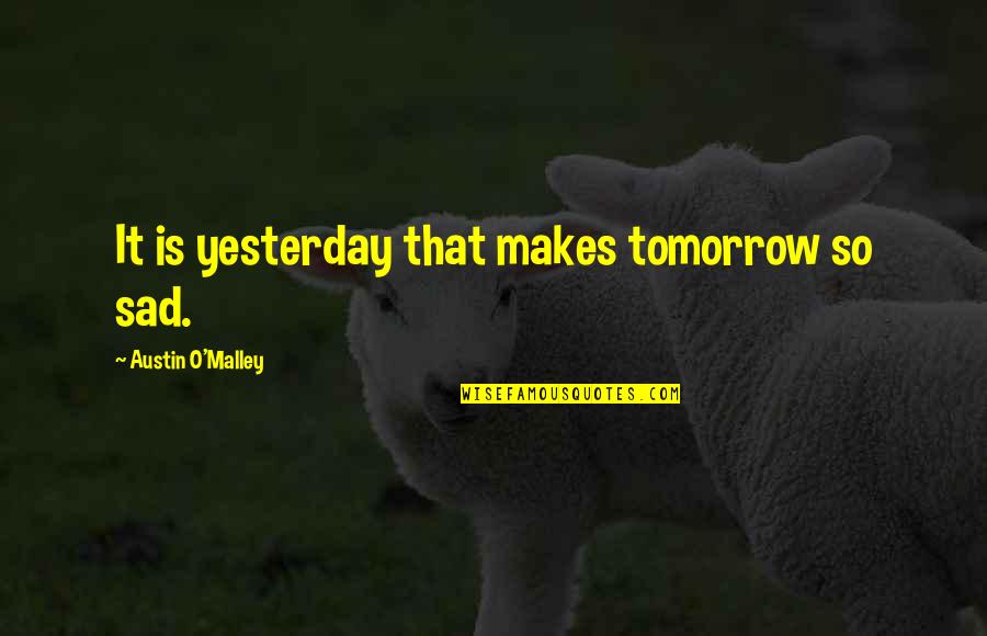 Alice Muchness Quotes By Austin O'Malley: It is yesterday that makes tomorrow so sad. Alice Muchness Quotes By Austin O'Malley: It is yesterday that makes tomorrow so sad.