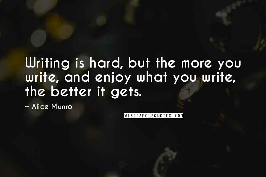 Alice Munro quotes: Writing is hard, but the more you write, and enjoy what you write, the better it gets.