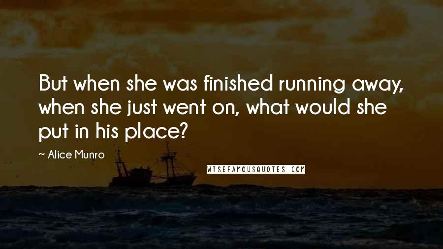 Alice Munro quotes: But when she was finished running away, when she just went on, what would she put in his place?