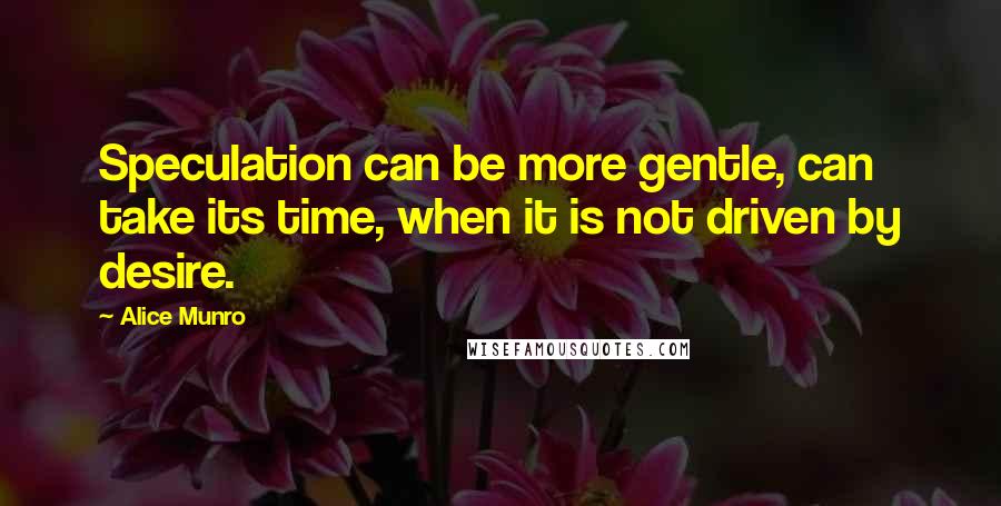 Alice Munro quotes: Speculation can be more gentle, can take its time, when it is not driven by desire.