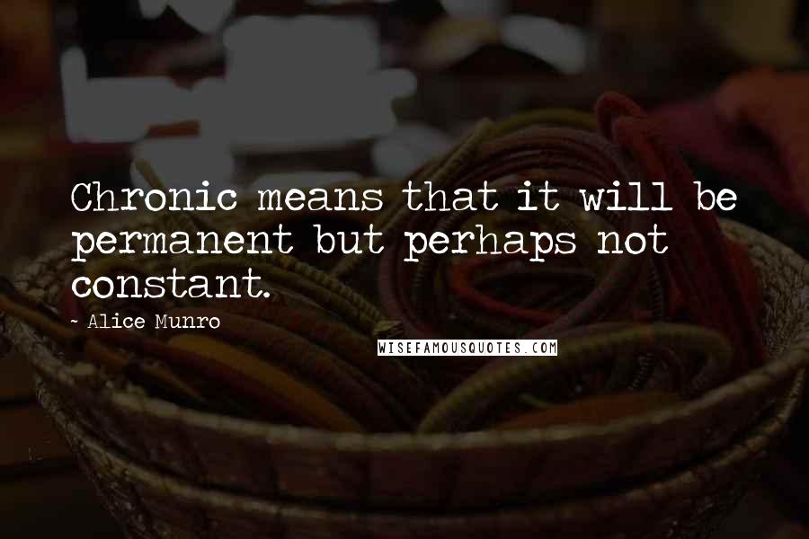 Alice Munro quotes: Chronic means that it will be permanent but perhaps not constant.