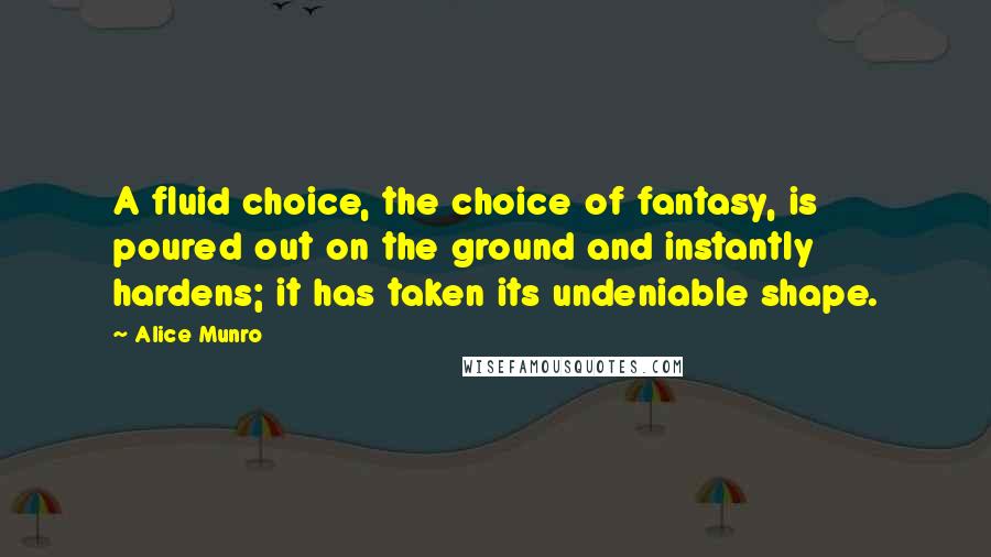 Alice Munro quotes: A fluid choice, the choice of fantasy, is poured out on the ground and instantly hardens; it has taken its undeniable shape.