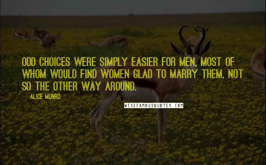 Alice Munro quotes: Odd choices were simply easier for men, most of whom would find women glad to marry them. Not so the other way around.