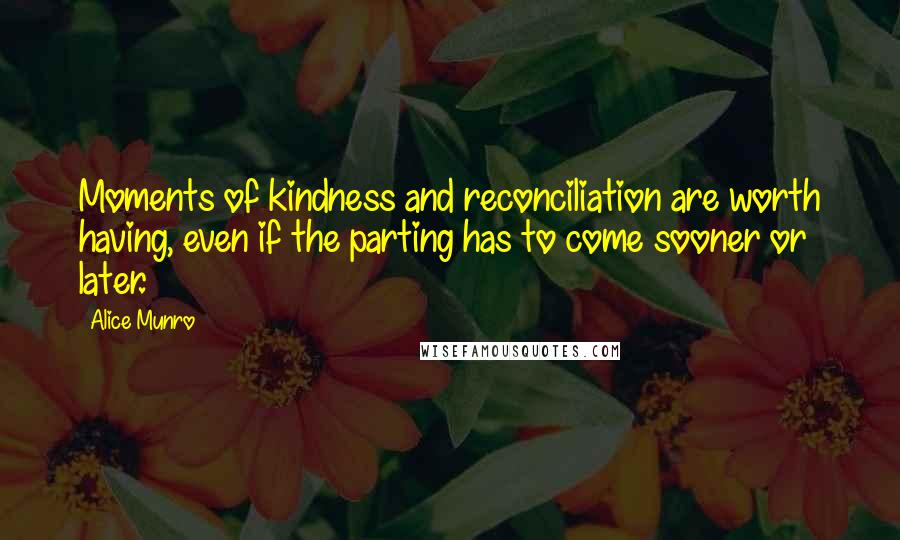 Alice Munro quotes: Moments of kindness and reconciliation are worth having, even if the parting has to come sooner or later.