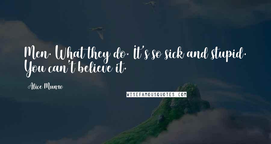 Alice Munro quotes: Men. What they do. It's so sick and stupid. You can't believe it.