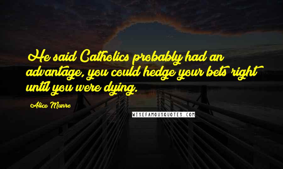 Alice Munro quotes: He said Catholics probably had an advantage, you could hedge your bets right until you were dying.