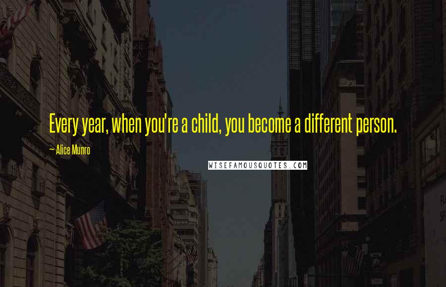 Alice Munro quotes: Every year, when you're a child, you become a different person.