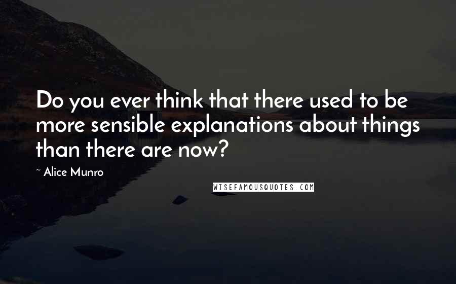 Alice Munro quotes: Do you ever think that there used to be more sensible explanations about things than there are now?