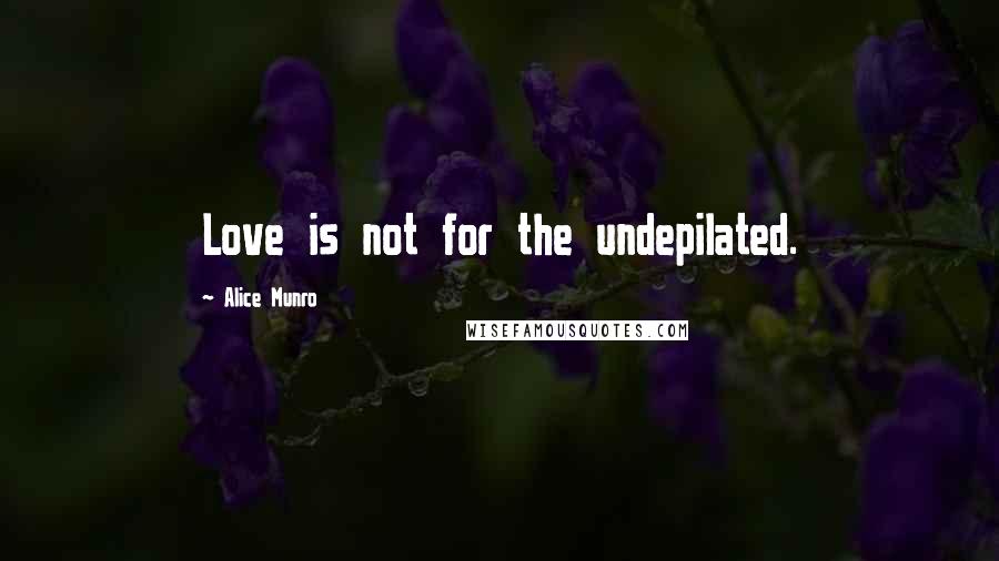 Alice Munro quotes: Love is not for the undepilated.