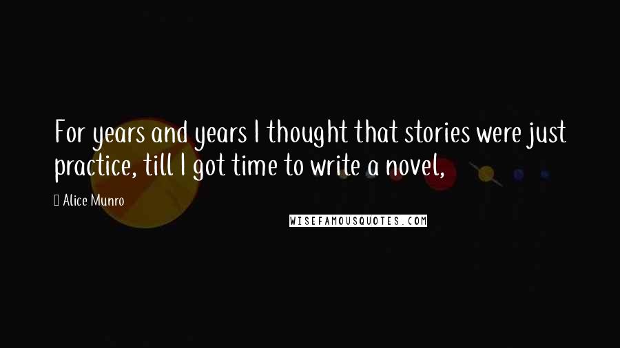 Alice Munro quotes: For years and years I thought that stories were just practice, till I got time to write a novel,