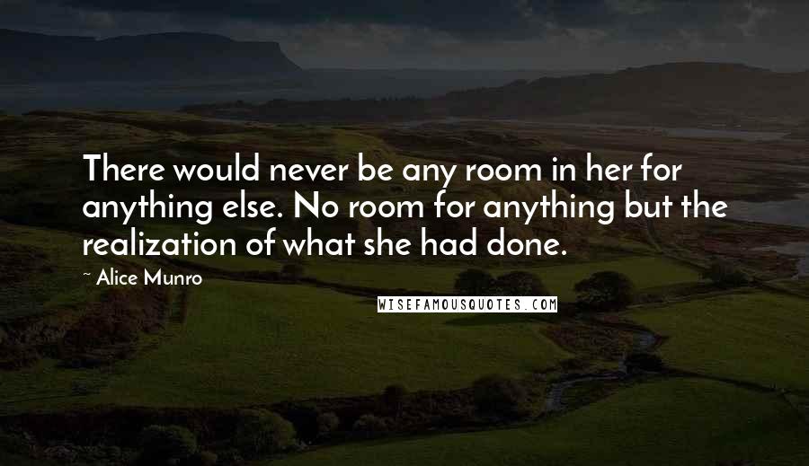 Alice Munro quotes: There would never be any room in her for anything else. No room for anything but the realization of what she had done.
