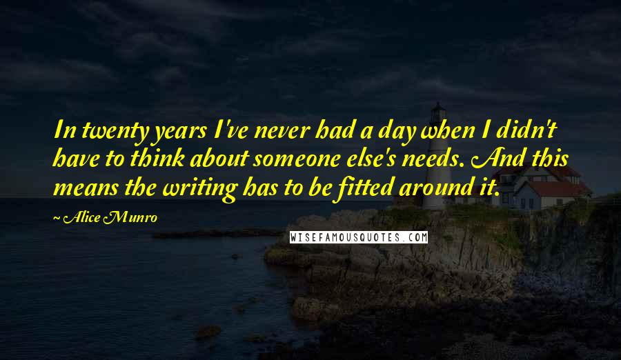 Alice Munro quotes: In twenty years I've never had a day when I didn't have to think about someone else's needs. And this means the writing has to be fitted around it.