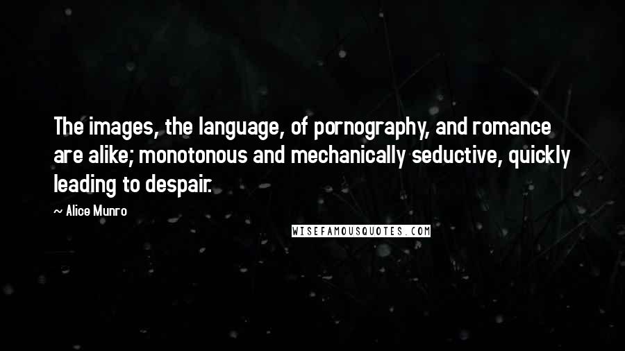 Alice Munro quotes: The images, the language, of pornography, and romance are alike; monotonous and mechanically seductive, quickly leading to despair.