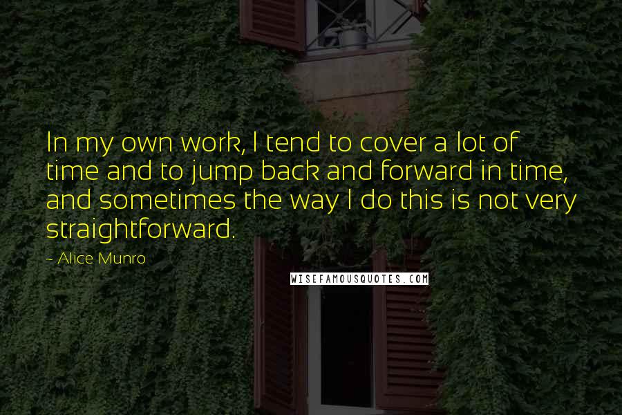 Alice Munro quotes: In my own work, I tend to cover a lot of time and to jump back and forward in time, and sometimes the way I do this is not very